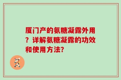 厦门产的氨糖凝露外用？详解氨糖凝露的功效和使用方法？