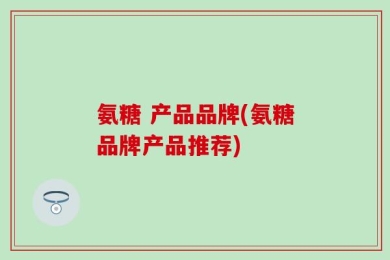 氨糖 产品品牌(氨糖品牌产品推荐)