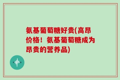 氨基葡萄糖好贵(高昂价格！氨基葡萄糖成为昂贵的营养品)