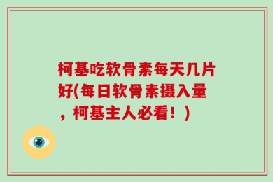柯基吃软骨素每天几片好(每日软骨素摄入量，柯基主人必看！)
