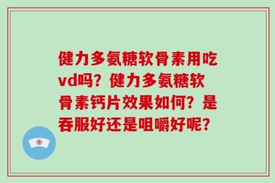 健力多氨糖软骨素用吃vd吗？健力多氨糖软骨素钙片效果如何？是吞服好还是咀嚼好呢？