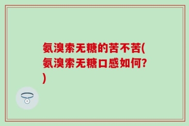 氨溴索无糖的苦不苦(氨溴索无糖口感如何？)
