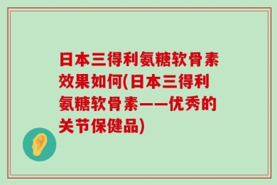 日本三得利氨糖软骨素效果如何(日本三得利氨糖软骨素——优秀的关节保健品)