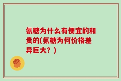 氨糖为什么有便宜的和贵的(氨糖为何价格差异巨大？)