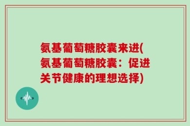 氨基葡萄糖胶囊来进(氨基葡萄糖胶囊：促进关节健康的理想选择)