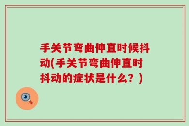 手关节弯曲伸直时候抖动(手关节弯曲伸直时抖动的症状是什么？)