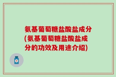 氨基葡萄糖盐酸盐成分(氨基葡萄糖盐酸盐成分的功效及用途介绍)