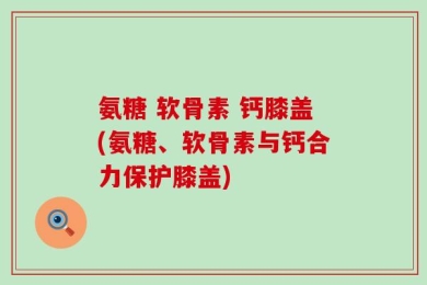 氨糖 软骨素 钙膝盖(氨糖、软骨素与钙合力保护膝盖)
