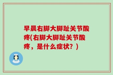 早晨右脚大脚趾关节酸疼(右脚大脚趾关节酸疼，是什么症状？)