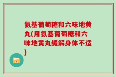 氨基葡萄糖和六味地黄丸(用氨基葡萄糖和六味地黄丸缓解身体不适)