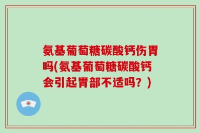 氨基葡萄糖碳酸钙伤胃吗(氨基葡萄糖碳酸钙会引起胃部不适吗？)