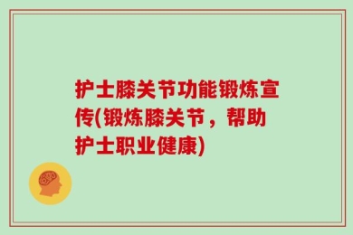 护士膝关节功能锻炼宣传(锻炼膝关节，帮助护士职业健康)