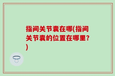 指间关节囊在哪(指间关节囊的位置在哪里？)