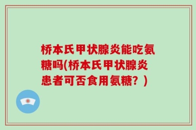 桥本氏甲状腺炎能吃氨糖吗(桥本氏甲状腺炎患者可否食用氨糖？)