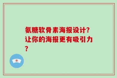 氨糖软骨素海报设计？让你的海报更有吸引力？