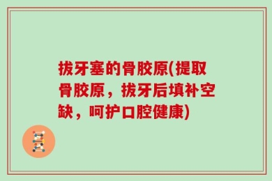 拔牙塞的骨胶原(提取骨胶原，拔牙后填补空缺，呵护口腔健康)