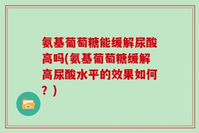 氨基葡萄糖能缓解尿酸高吗(氨基葡萄糖缓解高尿酸水平的效果如何？)