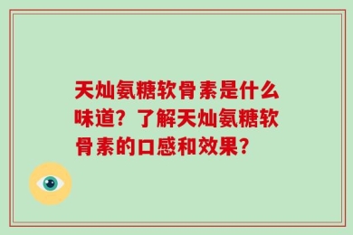 天灿氨糖软骨素是什么味道？了解天灿氨糖软骨素的口感和效果？