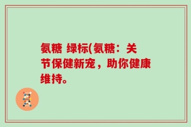 氨糖 绿标(氨糖：关节保健新宠，助你健康维持。