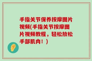 手指关节保养按摩图片视频(手指关节按摩图片视频教程，轻松放松手部肌肉！)