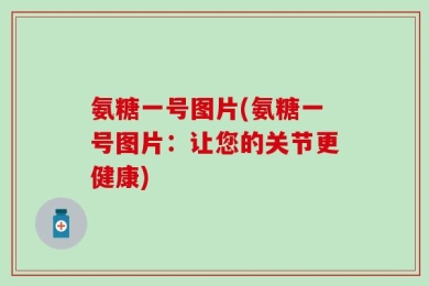 氨糖一号图片(氨糖一号图片：让您的关节更健康)