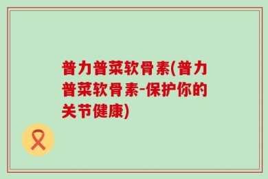 普力普菜软骨素(普力普菜软骨素-保护你的关节健康)