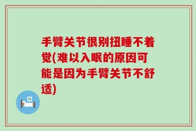 手臂关节很别扭睡不着觉(难以入眠的原因可能是因为手臂关节不舒适)