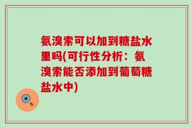 氨溴索可以加到糖盐水里吗(可行性分析：氨溴索能否添加到葡萄糖盐水中)