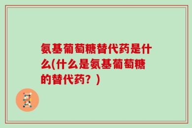 氨基葡萄糖替代药是什么(什么是氨基葡萄糖的替代药？)
