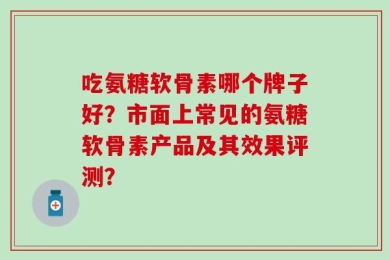吃氨糖软骨素哪个牌子好？市面上常见的氨糖软骨素产品及其效果评测？