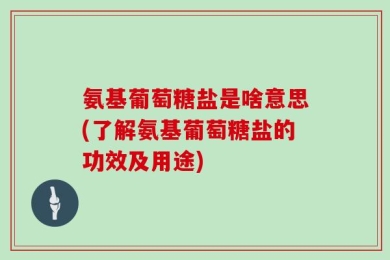 氨基葡萄糖盐是啥意思(了解氨基葡萄糖盐的功效及用途)