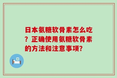 日本氨糖软骨素怎么吃？正确使用氨糖软骨素的方法和注意事项？