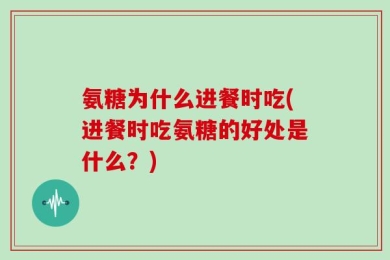 氨糖为什么进餐时吃(进餐时吃氨糖的好处是什么？)
