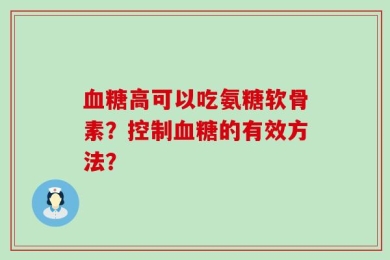 血糖高可以吃氨糖软骨素？控制血糖的有效方法？