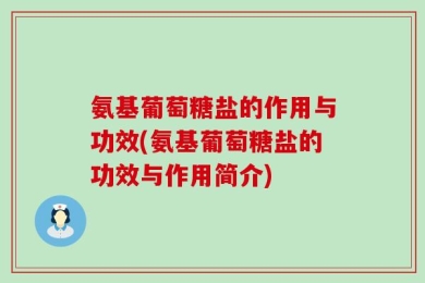 氨基葡萄糖盐的作用与功效(氨基葡萄糖盐的功效与作用简介)