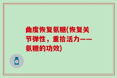 曲度恢复氨糖(恢复关节弹性，重拾活力——氨糖的功效)