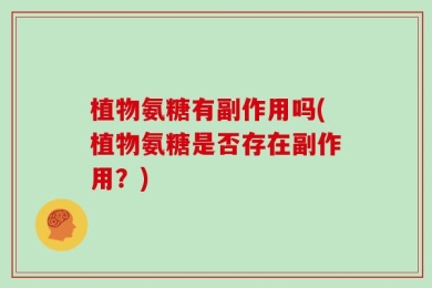 植物氨糖有副作用吗(植物氨糖是否存在副作用？)