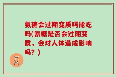 氨糖会过期变质吗能吃吗(氨糖是否会过期变质，会对人体造成影响吗？)