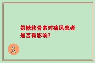 氨糖软骨素对痛风患者是否有影响？