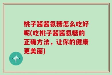 桃子酱酱氨糖怎么吃好呢(吃桃子酱酱氨糖的正确方法，让你的健康更美丽)
