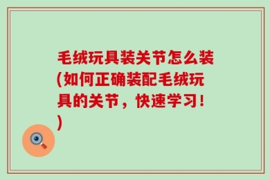 毛绒玩具装关节怎么装(如何正确装配毛绒玩具的关节，快速学习！)