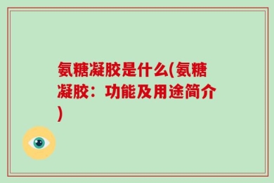 氨糖凝胶是什么(氨糖凝胶：功能及用途简介)