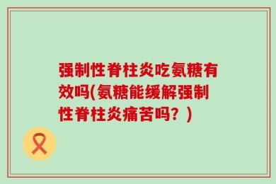 强制性脊柱炎吃氨糖有效吗(氨糖能缓解强制性脊柱炎痛苦吗？)