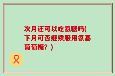 次月还可以吃氨糖吗(下月可否继续服用氨基葡萄糖？)