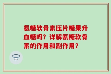 氨糖软骨素压片糖果升血糖吗？详解氨糖软骨素的作用和副作用？