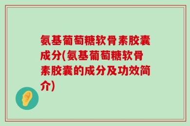 氨基葡萄糖软骨素胶囊成分(氨基葡萄糖软骨素胶囊的成分及功效简介)
