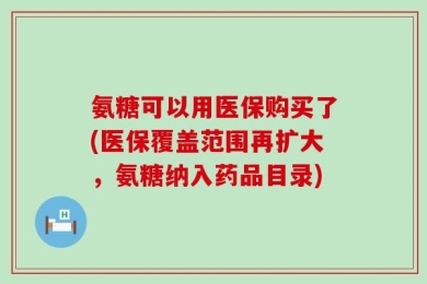 氨糖可以用医保购买了(医保覆盖范围再扩大，氨糖纳入药品目录)