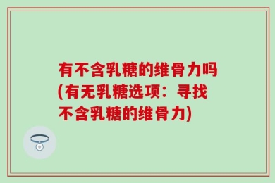 有不含乳糖的维骨力吗(有无乳糖选项：寻找不含乳糖的维骨力)