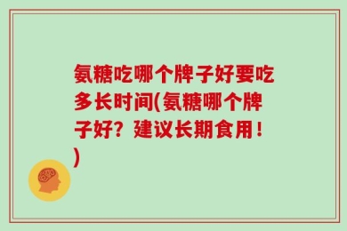 氨糖吃哪个牌子好要吃多长时间(氨糖哪个牌子好？建议长期食用！)