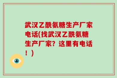 武汉乙酰氨糖生产厂家电话(找武汉乙酰氨糖生产厂家？这里有电话！)